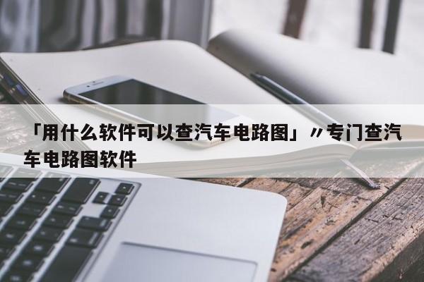 「用什么软件可以查汽车电路图」〃专门查汽车电路图软件