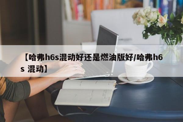 【哈弗h6s混动好还是燃油版好/哈弗h6s 混动】