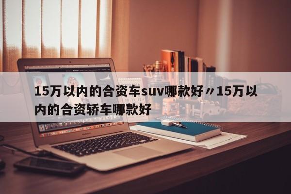 15万以内的合资车suv哪款好〃15万以内的合资轿车哪款好
