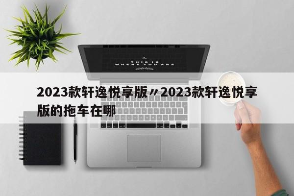 2023款轩逸悦享版〃2023款轩逸悦享版的拖车在哪