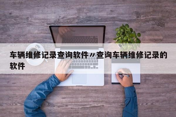 车辆维修记录查询软件〃查询车辆维修记录的软件