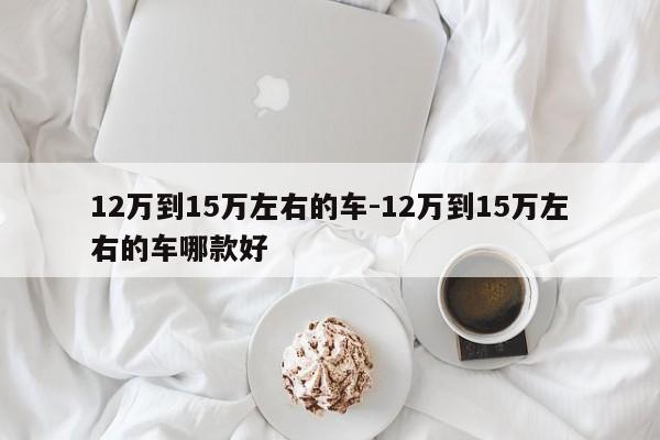 12万到15万左右的车-12万到15万左右的车哪款好