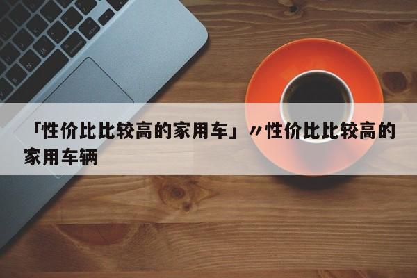 「性价比比较高的家用车」〃性价比比较高的家用车辆