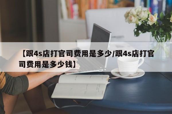 【跟4s店打官司费用是多少/跟4s店打官司费用是多少钱】
