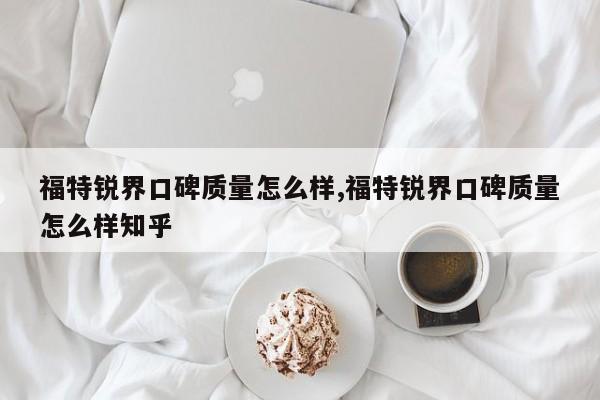福特锐界口碑质量怎么样,福特锐界口碑质量怎么样知乎