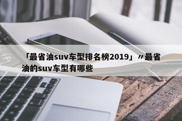 「最省油suv车型排名榜2019」〃最省油的suv车型有哪些