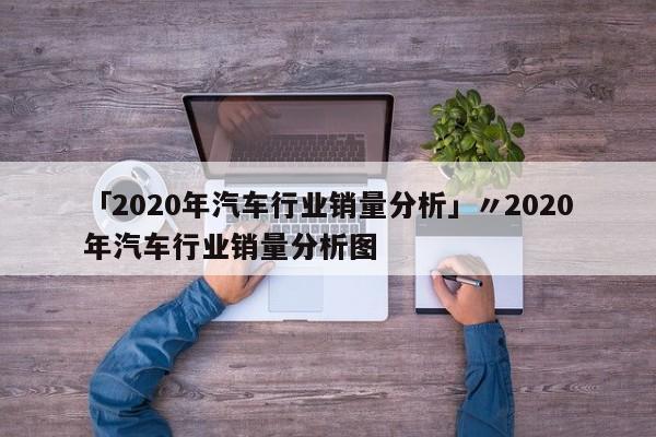 「2020年汽车行业销量分析」〃2020年汽车行业销量分析图