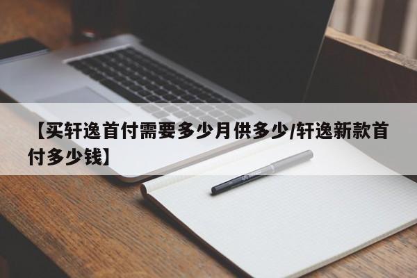 【买轩逸首付需要多少月供多少/轩逸新款首付多少钱】