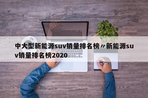 中大型新能源suv销量排名榜〃新能源suv销量排名榜2020