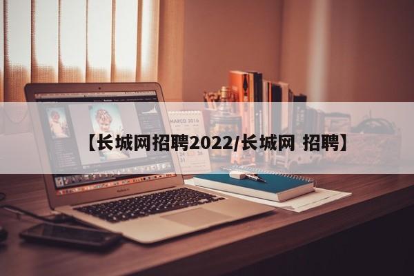 【长城网招聘2022/长城网 招聘】