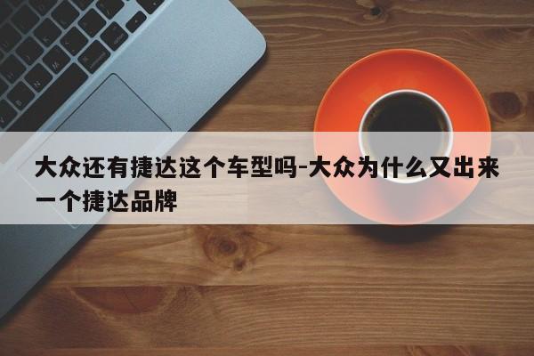 大众还有捷达这个车型吗-大众为什么又出来一个捷达品牌