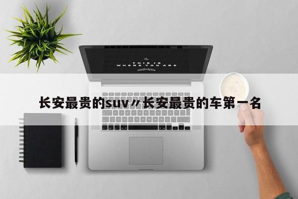 长安最贵的suv〃长安最贵的车第一名