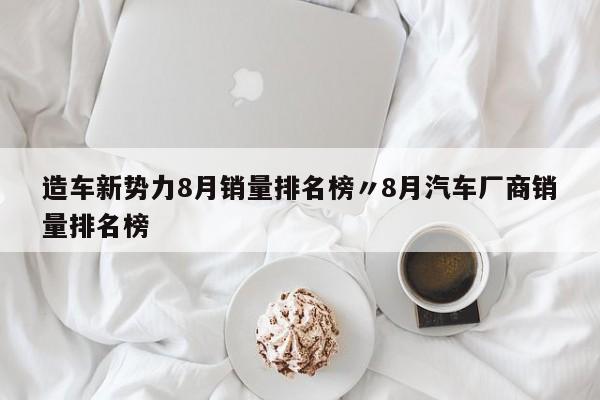 造车新势力8月销量排名榜〃8月汽车厂商销量排名榜