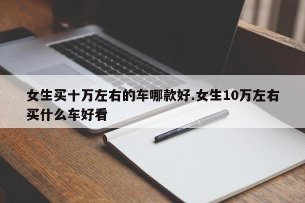 女生买十万左右的车哪款好.女生10万左右买什么车好看