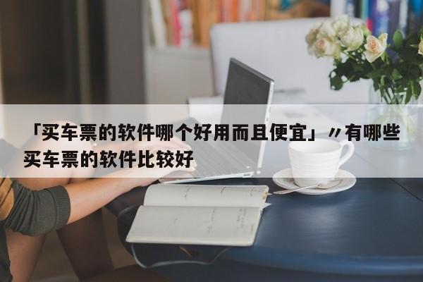「买车票的软件哪个好用而且便宜」〃有哪些买车票的软件比较好