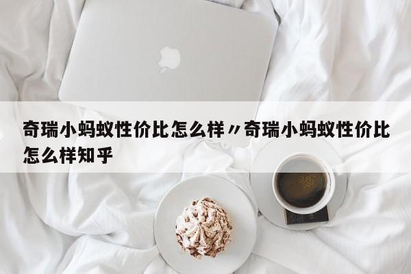 奇瑞小蚂蚁性价比怎么样〃奇瑞小蚂蚁性价比怎么样知乎