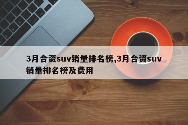 3月合资suv销量排名榜,3月合资suv销量排名榜及费用