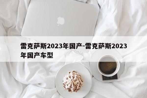 雷克萨斯2023年国产-雷克萨斯2023年国产车型