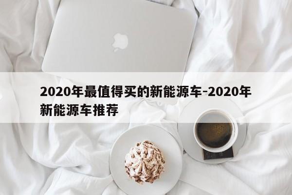 2020年最值得买的新能源车-2020年新能源车推荐
