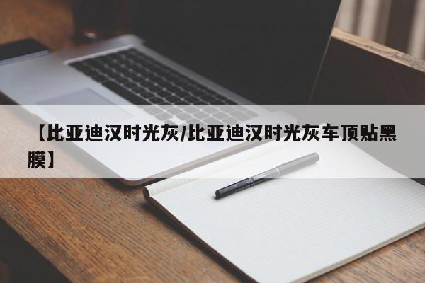 【比亚迪汉时光灰/比亚迪汉时光灰车顶贴黑膜】