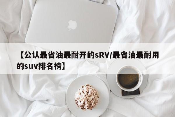 【公认最省油最耐开的sRV/最省油最耐用的suv排名榜】