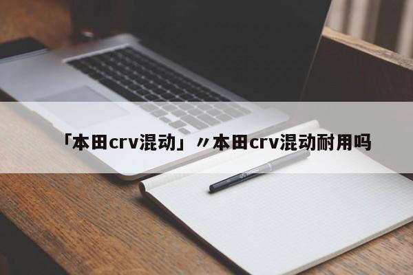 「本田crv混动」〃本田crv混动耐用吗