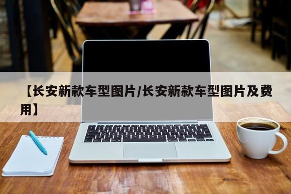 【长安新款车型图片/长安新款车型图片及费用】