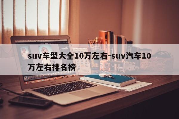 suv车型大全10万左右-suv汽车10万左右排名榜