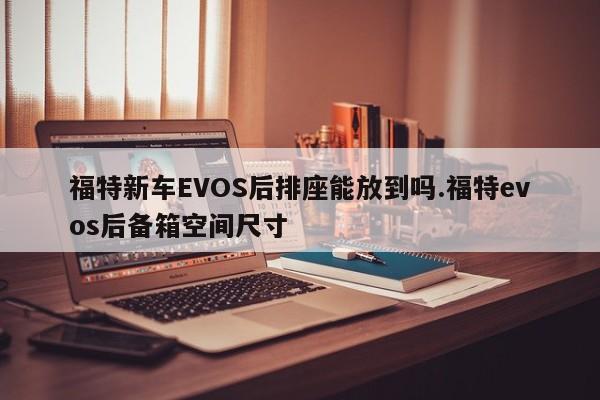 福特新车EVOS后排座能放到吗.福特evos后备箱空间尺寸