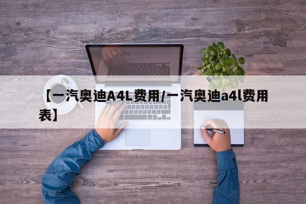 【一汽奥迪A4L费用/一汽奥迪a4l费用表】