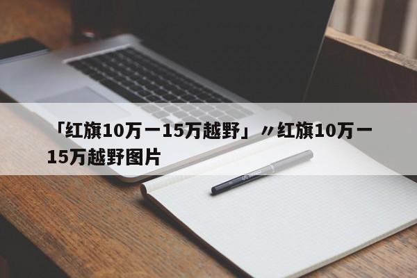 「红旗10万一15万越野」〃红旗10万一15万越野图片