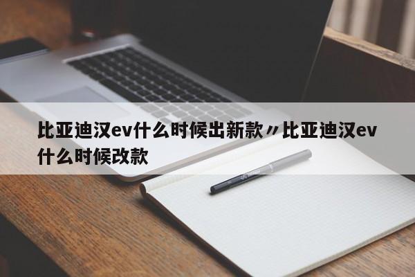 比亚迪汉ev什么时候出新款〃比亚迪汉ev什么时候改款
