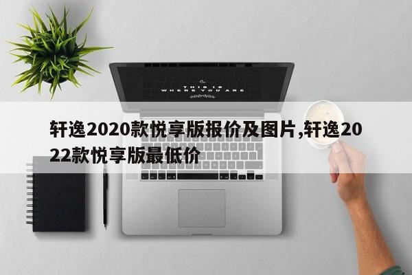 轩逸2020款悦享版报价及图片,轩逸2022款悦享版最低价