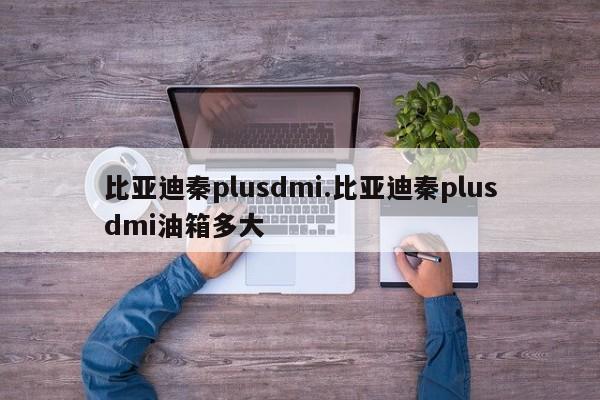 比亚迪秦plusdmi.比亚迪秦plusdmi油箱多大