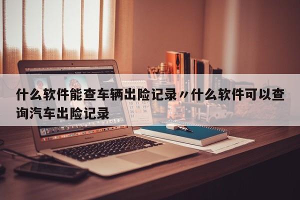什么软件能查车辆出险记录〃什么软件可以查询汽车出险记录