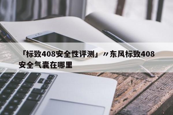 「标致408安全性评测」〃东风标致408安全气囊在哪里