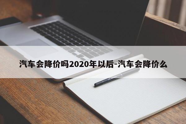 汽车会降价吗2020年以后-汽车会降价么
