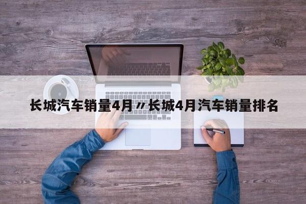 长城汽车销量4月〃长城4月汽车销量排名