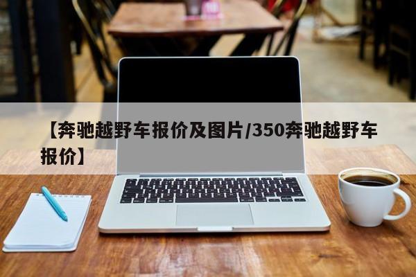 【奔驰越野车报价及图片/350奔驰越野车报价】