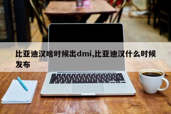 比亚迪汉啥时候出dmi,比亚迪汉什么时候发布