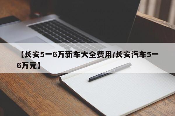 【长安5一6万新车大全费用/长安汽车5一6万元】