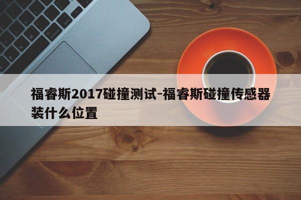 福睿斯2017碰撞测试-福睿斯碰撞传感器装什么位置