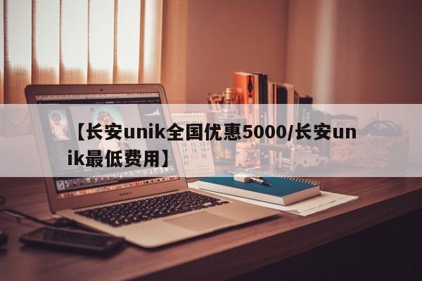 【长安unik全国优惠5000/长安unik最低费用】