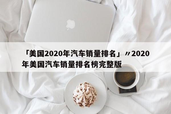 「美国2020年汽车销量排名」〃2020年美国汽车销量排名榜完整版