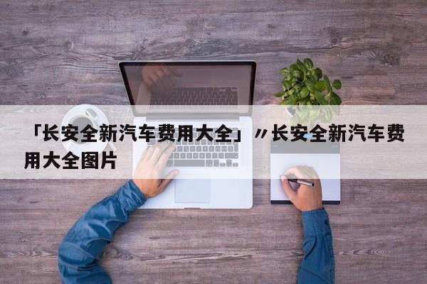 「长安全新汽车费用大全」〃长安全新汽车费用大全图片