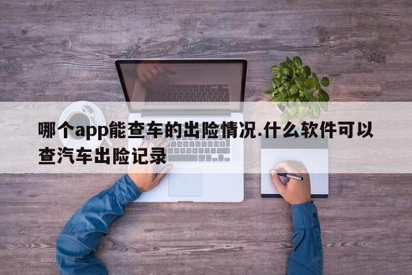 哪个app能查车的出险情况.什么软件可以查汽车出险记录