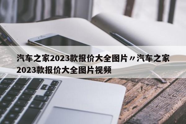 汽车之家2023款报价大全图片〃汽车之家2023款报价大全图片视频