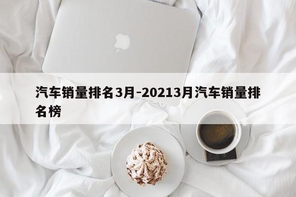 汽车销量排名3月-20213月汽车销量排名榜
