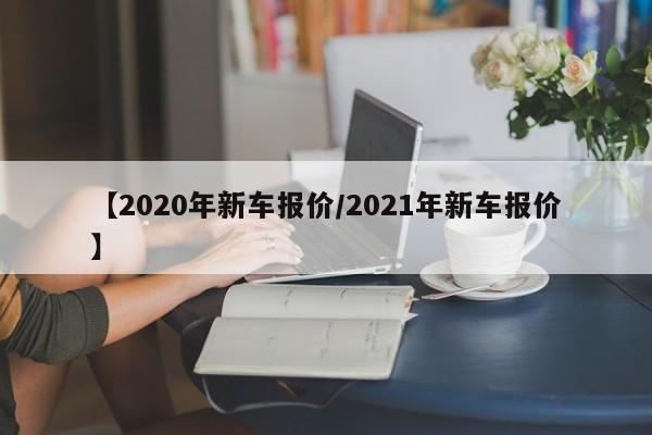 【2020年新车报价/2021年新车报价】