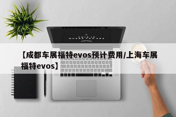 【成都车展福特evos预计费用/上海车展 福特evos】